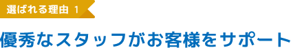 選ばれる理由1 優秀なスタッフがお客様をサポート