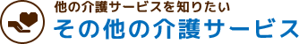 他の介護サービスを知りたい その他の介護サービス