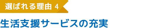 選ばれる理由4 生活支援サービスの充実