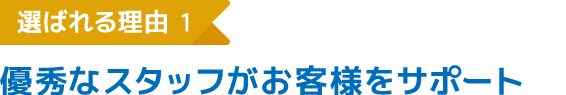 選ばれる理由1 優秀なスタッフがお客様をサポート